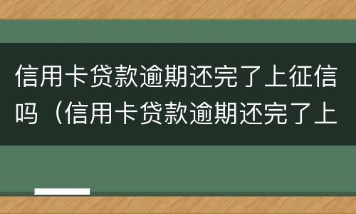 信用卡贷款逾期还完了上征信吗（信用卡贷款逾期还完了上征信吗会影响吗）