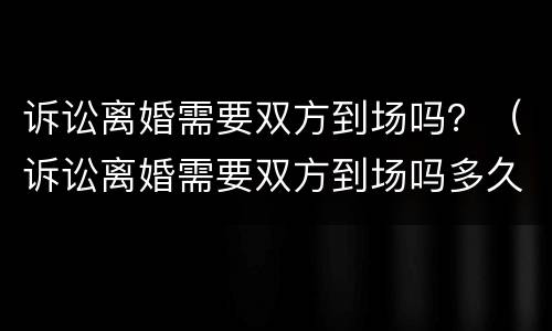 诉讼离婚需要双方到场吗？（诉讼离婚需要双方到场吗多久）