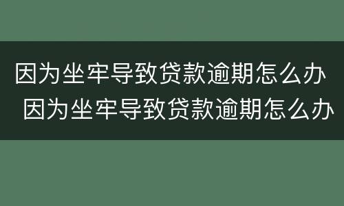 因为坐牢导致贷款逾期怎么办 因为坐牢导致贷款逾期怎么办夫妻共同房产会有影响吗