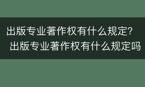 出版专业著作权有什么规定？ 出版专业著作权有什么规定吗