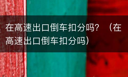 在高速出口倒车扣分吗？（在高速出口倒车扣分吗）