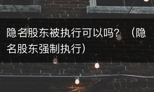 隐名股东被执行可以吗？（隐名股东强制执行）