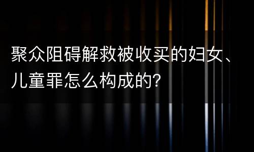 聚众阻碍解救被收买的妇女、儿童罪怎么构成的？