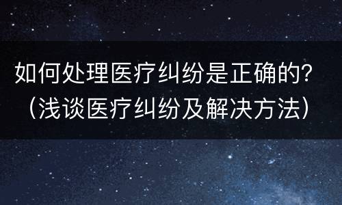 如何处理医疗纠纷是正确的？（浅谈医疗纠纷及解决方法）