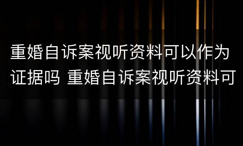 重婚自诉案视听资料可以作为证据吗 重婚自诉案视听资料可以作为证据吗法院