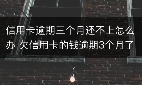 信用卡逾期三个月还不上怎么办 欠信用卡的钱逾期3个月了还不上怎么办