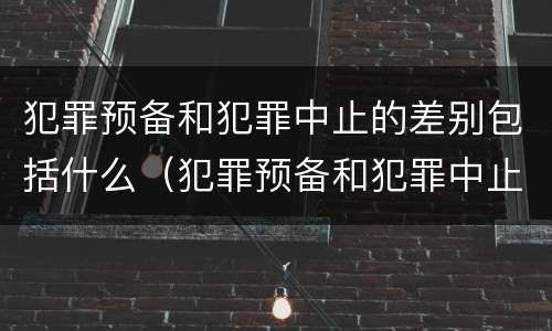 犯罪预备和犯罪中止的差别包括什么（犯罪预备和犯罪中止的差别包括什么）