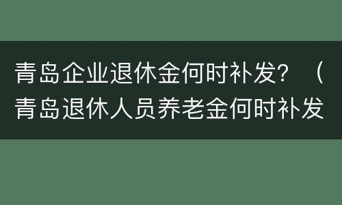 青岛企业退休金何时补发？（青岛退休人员养老金何时补发到位）