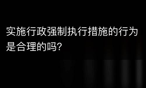 实施行政强制执行措施的行为是合理的吗？