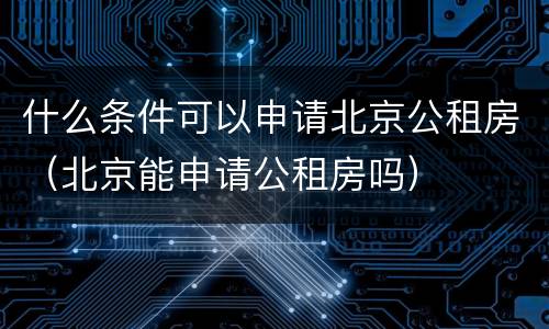 什么条件可以申请北京公租房（北京能申请公租房吗）