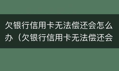 欠银行信用卡无法偿还会怎么办（欠银行信用卡无法偿还会怎么办呢）