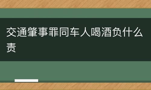 交通肇事罪同车人喝酒负什么责
