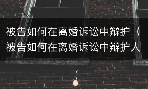 被告如何在离婚诉讼中辩护（被告如何在离婚诉讼中辩护人）