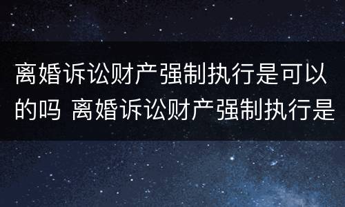 离婚诉讼财产强制执行是可以的吗 离婚诉讼财产强制执行是可以的吗怎么办 离婚诉讼财产强制执行是可以的吗 离婚诉讼财产强制执行是可以的吗怎么办