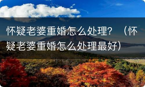 怀疑老婆重婚怎么处理？（怀疑老婆重婚怎么处理最好）