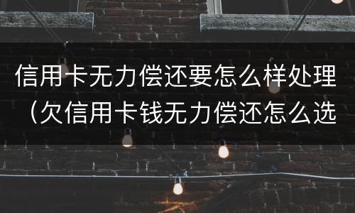信用卡无力偿还要怎么样处理（欠信用卡钱无力偿还怎么选择）