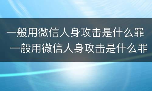 一般用微信人身攻击是什么罪 一般用微信人身攻击是什么罪行