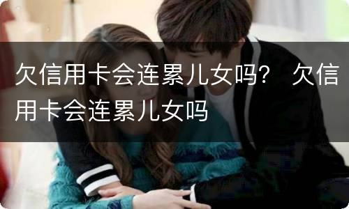 欠信用卡会连累儿女吗？ 欠信用卡会连累儿女吗