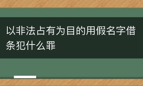 以非法占有为目的用假名字借条犯什么罪