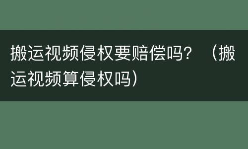 搬运视频侵权要赔偿吗？（搬运视频算侵权吗）
