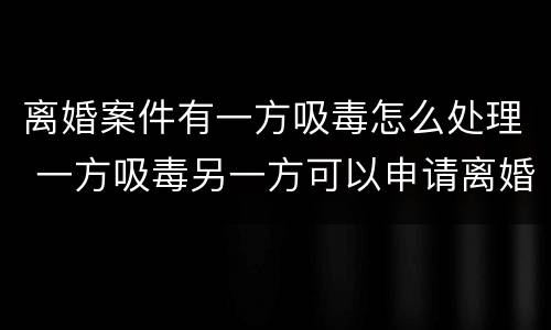 离婚案件有一方吸毒怎么处理 一方吸毒另一方可以申请离婚吗