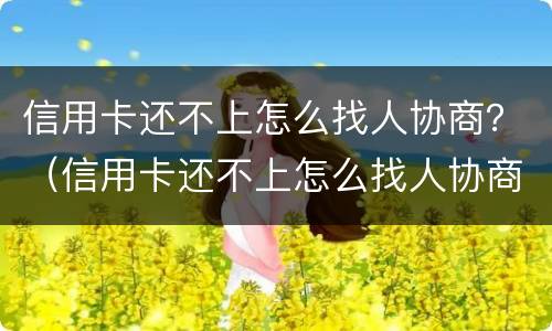 信用卡还不上怎么找人协商？（信用卡还不上怎么找人协商解决）
