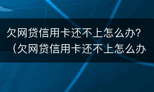 欠网贷信用卡还不上怎么办？（欠网贷信用卡还不上怎么办）