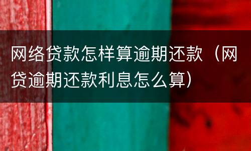 网络贷款怎样算逾期还款（网贷逾期还款利息怎么算）
