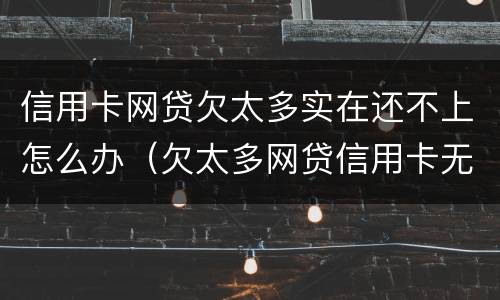 信用卡网贷欠太多实在还不上怎么办（欠太多网贷信用卡无力偿还）