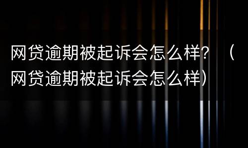网贷逾期被起诉会怎么样？（网贷逾期被起诉会怎么样）