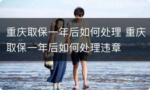 重庆取保一年后如何处理 重庆取保一年后如何处理违章