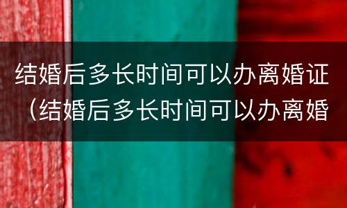 结婚后多长时间可以办离婚证（结婚后多长时间可以办离婚证书）