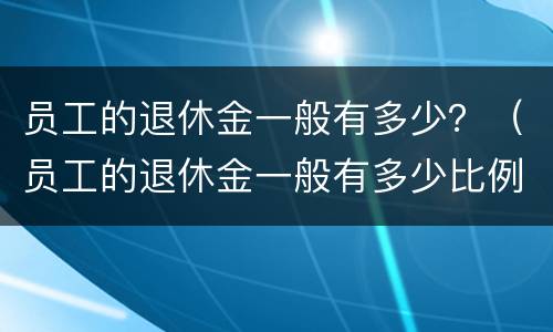 员工的退休金一般有多少？（员工的退休金一般有多少比例）