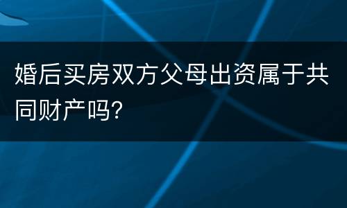 婚后买房双方父母出资属于共同财产吗？