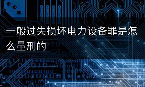 一般过失损坏电力设备罪是怎么量刑的