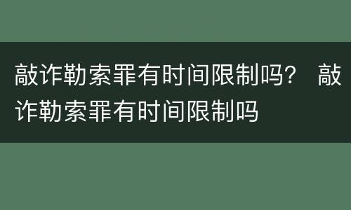 敲诈勒索罪有时间限制吗？ 敲诈勒索罪有时间限制吗