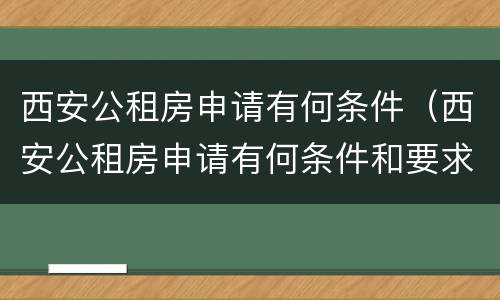 西安公租房申请有何条件（西安公租房申请有何条件和要求）