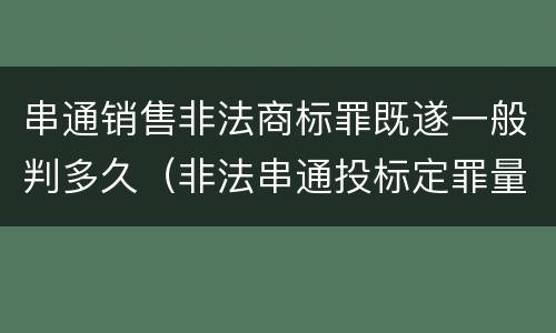 串通销售非法商标罪既遂一般判多久（非法串通投标定罪量刑）