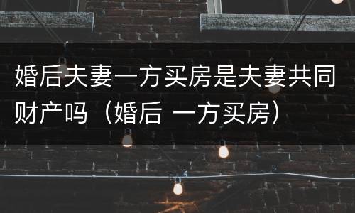 婚后夫妻一方买房是夫妻共同财产吗（婚后 一方买房）