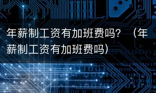 年薪制工资有加班费吗？（年薪制工资有加班费吗）