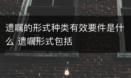 遗嘱的形式种类有效要件是什么 遗嘱形式包括