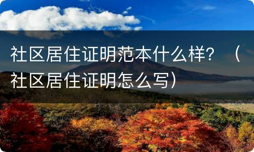 社区居住证明范本什么样？（社区居住证明怎么写）
