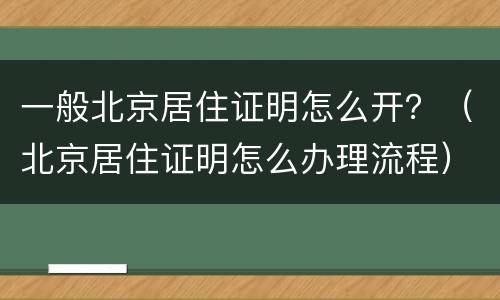 一般北京居住证明怎么开？（北京居住证明怎么办理流程）