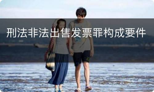 刑法非法出售发票罪构成要件 刑法非法出售发票罪构成要件