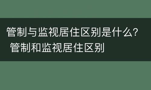 管制与监视居住区别是什么? 管制和监视居住区别 管制与监视居住区别是什么? 管制和监视居住区别