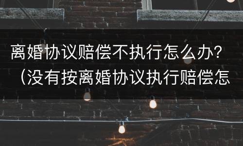离婚协议赔偿不执行怎么办？（没有按离婚协议执行赔偿怎么起诉）