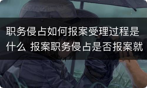 职务侵占如何报案受理过程是什么 报案职务侵占是否报案就可以立案