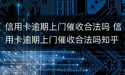 信用卡逾期上门催收合法吗 信用卡逾期上门催收合法吗知乎