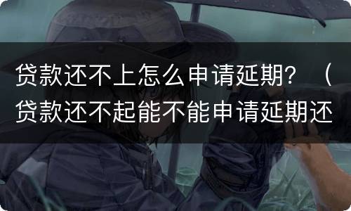贷款还不上怎么申请延期？（贷款还不起能不能申请延期还）