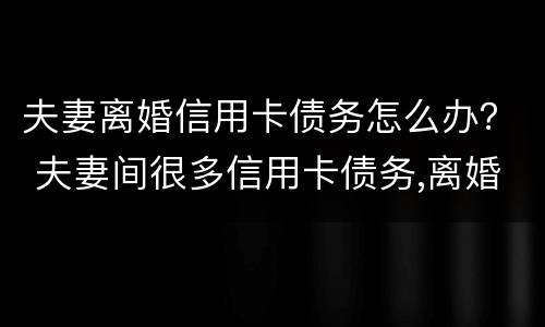 夫妻离婚信用卡债务怎么办？ 夫妻间很多信用卡债务,离婚协议